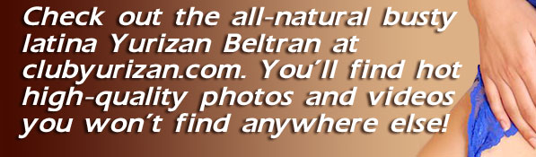 Check out the all-natural busty latina Yurizan Beltran at clubyurizan.com. You find hot high-quality photos and videos you won't find anywhere else!